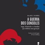 A Guerra dos Consoles. Sega, Nintendo e a Batalha que Definiu Uma Geração.